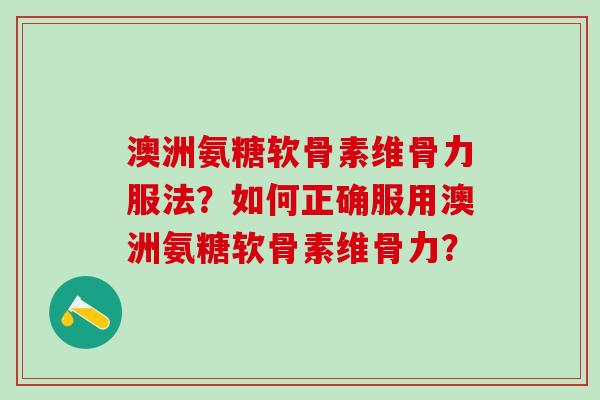 澳洲氨糖软骨素维骨力服法?如何正确服用澳洲氨糖软骨素维骨力?-第1张图片-氨糖科普网 澳洲氨糖软骨素维骨力服法?如何正确服用澳洲氨糖软骨素维骨力?-第1张图片-氨糖科普网
