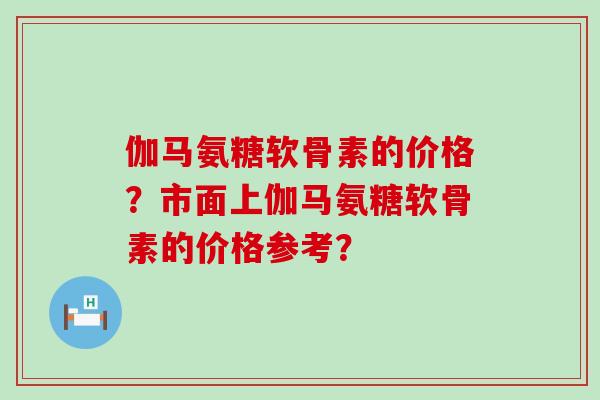伽马氨糖软骨素的价格?市面上伽马氨糖软骨素的价格参考?-第1张图片-氨糖科普网 伽马氨糖软骨素的价格?市面上伽马氨糖软骨素的价格参考?-第1张图片-氨糖科普网