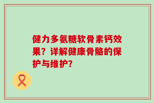 健力多氨糖软骨素钙效果?详解健康骨骼的保护与维护?-第1张图片-氨糖科普网 健力多氨糖软骨素钙效果?详解健康骨骼的保护与维护?-第1张图片-氨糖科普网
