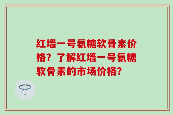 红墙一号氨糖软骨素价格?了解红墙一号氨糖软骨素的市场价格?-第1张图片-氨糖科普网 红墙一号氨糖软骨素价格?了解红墙一号氨糖软骨素的市场价格?-第1张图片-氨糖科普网