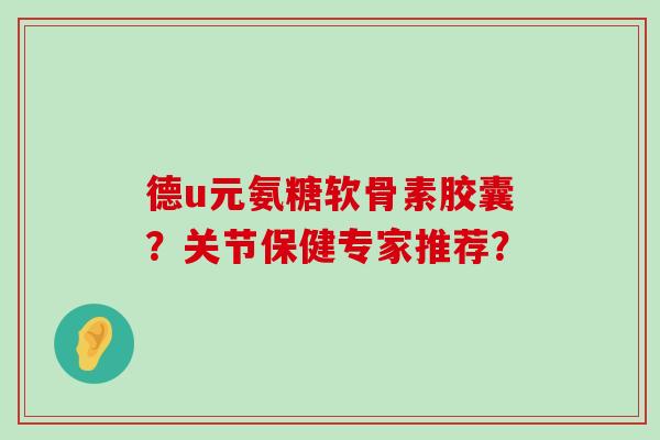 德u元氨糖软骨素胶囊?关节保健专家推荐?-第1张图片-氨糖科普网 德u元氨糖软骨素胶囊?关节保健专家推荐?-第1张图片-氨糖科普网