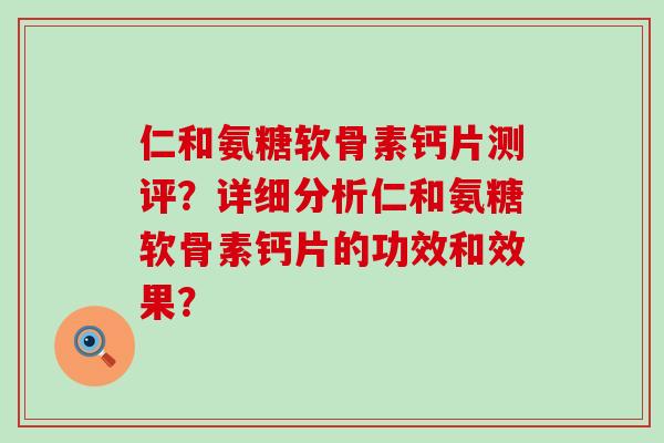 仁和氨糖软骨素钙片测评？详细分析仁和氨糖软骨素钙片的功效和效果？-第1张图片-氨糖科普网
