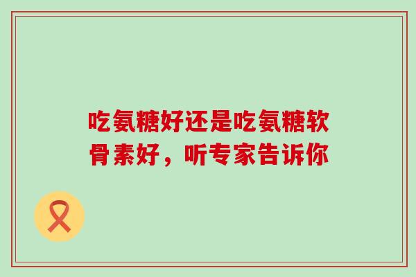 吃氨糖好还是吃氨糖软骨素好,听专家告诉你-第1张图片-氨糖科普网 吃氨糖好还是吃氨糖软骨素好,听专家告诉你-第1张图片-氨糖科普网