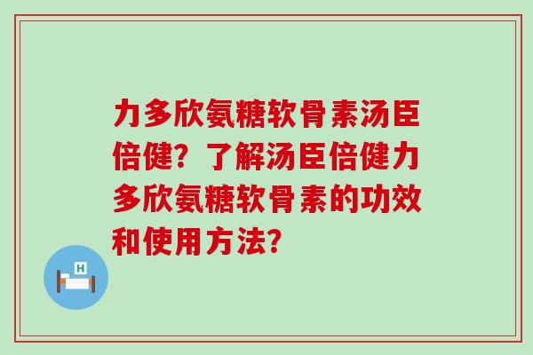 力多欣氨糖软骨素汤臣倍健?了解汤臣倍健力多欣氨糖软骨素的功效和使用方法?-第1张图片-氨糖科普网 力多欣氨糖软骨素汤臣倍健?了解汤臣倍健力多欣氨糖软骨素的功效和使用方法?-第1张图片-氨糖科普网