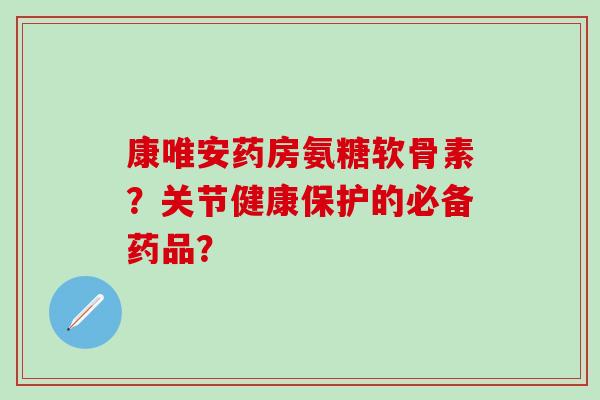 康唯安药房氨糖软骨素?关节健康保护的必备药品?-第1张图片-氨糖科普网 康唯安药房氨糖软骨素?关节健康保护的必备药品?-第1张图片-氨糖科普网