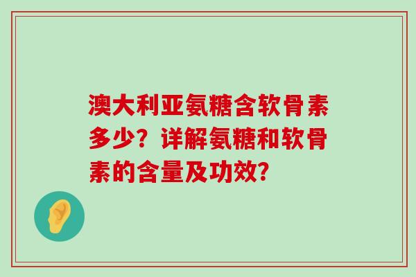 澳大利亚氨糖含软骨素多少？详解氨糖和软骨素的含量及功效？-第1张图片-氨糖科普网