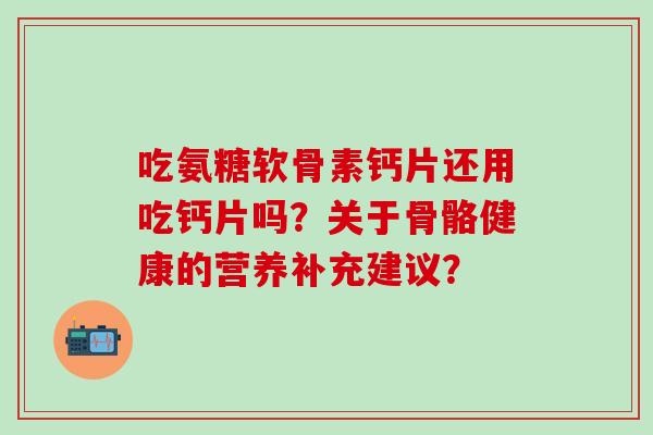 吃氨糖软骨素钙片还用吃钙片吗?关于骨骼健康的营养补充建议?-第1张图片-氨糖科普网 吃氨糖软骨素钙片还用吃钙片吗?关于骨骼健康的营养补充建议?-第1张图片-氨糖科普网
