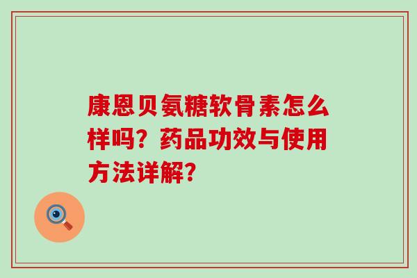 康恩贝氨糖软骨素怎么样吗?药品功效与使用方法详解?-第1张图片-氨糖科普网 康恩贝氨糖软骨素怎么样吗?药品功效与使用方法详解?-第1张图片-氨糖科普网