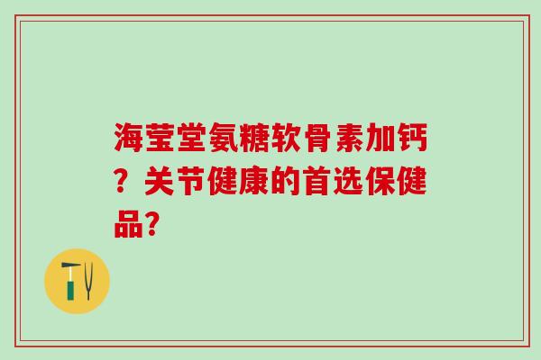 海莹堂氨糖软骨素加钙?关节健康的首选保健品?-第1张图片-氨糖科普网 海莹堂氨糖软骨素加钙?关节健康的首选保健品?-第1张图片-氨糖科普网