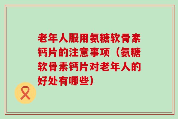老年人服用氨糖软骨素钙片的注意事项(氨糖软骨素钙片对老年人的好处有哪些)-第1张图片-氨糖科普网 老年人服用氨糖软骨素钙片的注意事项(氨糖软骨素钙片对老年人的好处有哪些)-第1张图片-氨糖科普网