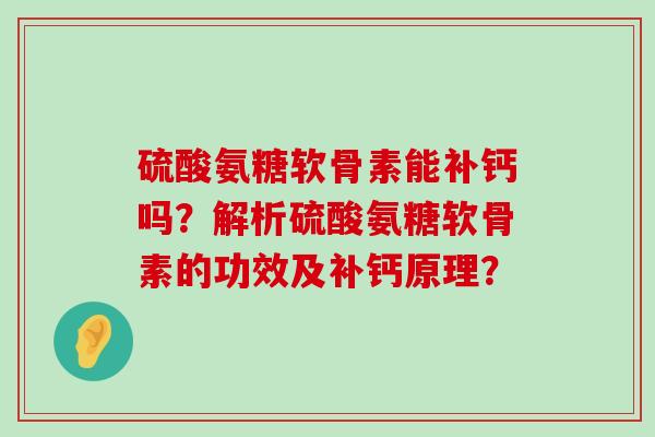 硫酸氨糖软骨素能补钙吗?解析硫酸氨糖软骨素的功效及补钙原理?-第1张图片-氨糖科普网 硫酸氨糖软骨素能补钙吗?解析硫酸氨糖软骨素的功效及补钙原理?-第1张图片-氨糖科普网