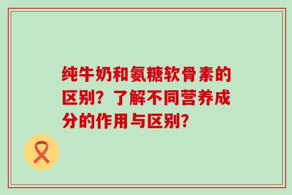 纯牛奶和氨糖软骨素的区别?了解不同营养成分的作用与区别?-第1张图片-氨糖科普网 纯牛奶和氨糖软骨素的区别?了解不同营养成分的作用与区别?-第1张图片-氨糖科普网