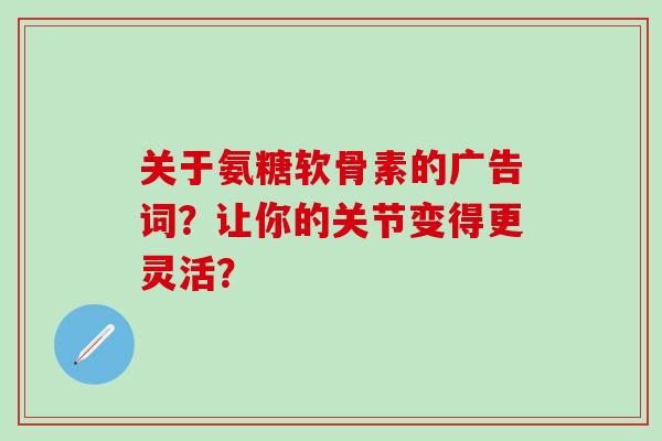 关于氨糖软骨素的广告词？让你的关节变得更灵活？-第1张图片-氨糖科普网