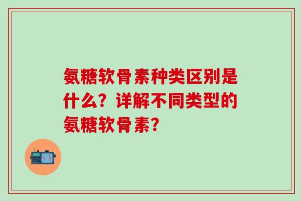 氨糖软骨素种类区别是什么?详解不同类型的氨糖软骨素?-第1张图片-氨糖科普网 氨糖软骨素种类区别是什么?详解不同类型的氨糖软骨素?-第1张图片-氨糖科普网