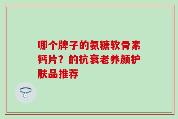 哪个牌子的氨糖软骨素钙片？的抗衰老养颜护肤品推荐-第1张图片-氨糖科普网