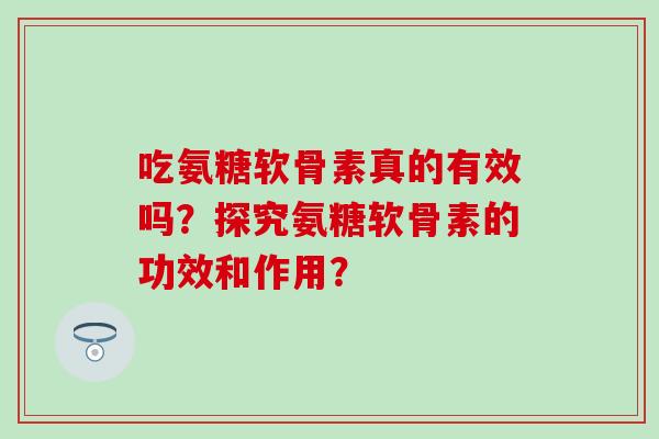 吃氨糖软骨素真的有效吗?探究氨糖软骨素的功效和作用?-第1张图片-氨糖科普网 吃氨糖软骨素真的有效吗?探究氨糖软骨素的功效和作用?-第1张图片-氨糖科普网