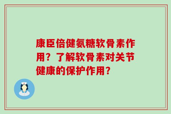 康臣倍健氨糖软骨素作用？了解软骨素对关节健康的保护作用？-第1张图片-氨糖科普网