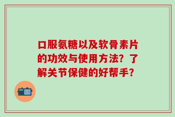 口服氨糖以及软骨素片的功效与使用方法？了解关节保健的好帮手？-第1张图片-氨糖科普网