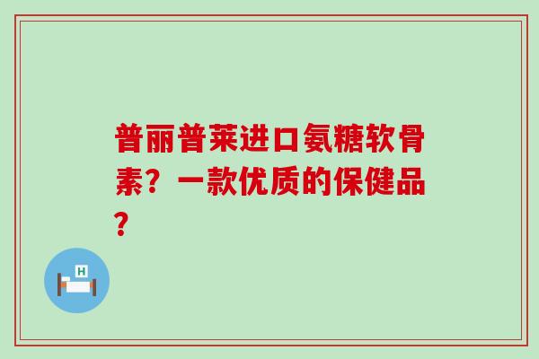 普丽普莱进口氨糖软骨素?一款优质的保健品?-第1张图片-氨糖科普网 普丽普莱进口氨糖软骨素?一款优质的保健品?-第1张图片-氨糖科普网