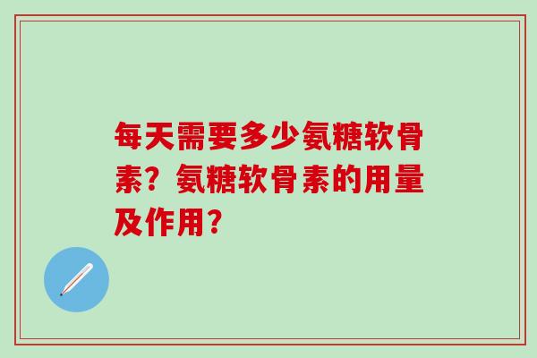 每天需要多少氨糖软骨素?氨糖软骨素的用量及作用?-第1张图片-氨糖科普网 每天需要多少氨糖软骨素?氨糖软骨素的用量及作用?-第1张图片-氨糖科普网