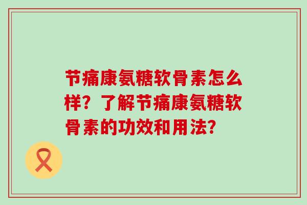 节痛康氨糖软骨素怎么样？了解节痛康氨糖软骨素的功效和用法？-第1张图片-氨糖科普网