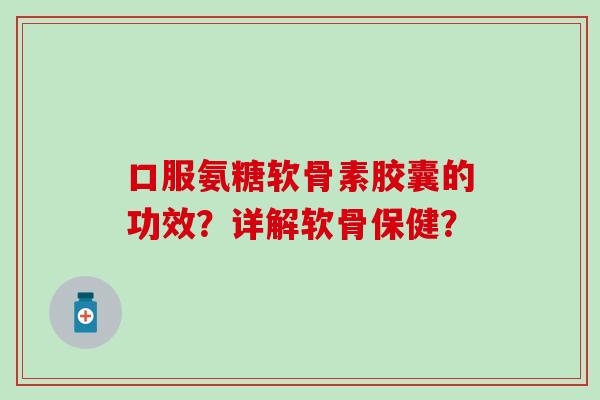 口服氨糖软骨素胶囊的功效？详解软骨保健？-第1张图片-氨糖科普网