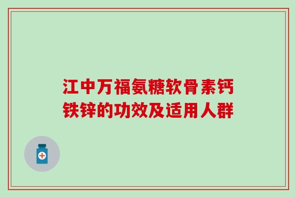 江中万福氨糖软骨素钙铁锌的功效及适用人群-第1张图片-氨糖科普网