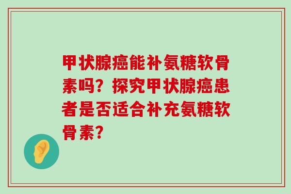 甲状腺癌能补氨糖软骨素吗?探究甲状腺癌患者是否适合补充氨糖软骨素?-第1张图片-氨糖科普网 甲状腺癌能补氨糖软骨素吗?探究甲状腺癌患者是否适合补充氨糖软骨素?-第1张图片-氨糖科普网