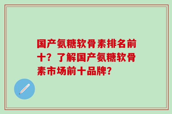 国产氨糖软骨素排名前十？了解国产氨糖软骨素市场前十品牌？-第1张图片-氨糖科普网