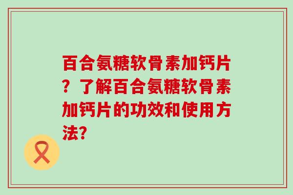 百合氨糖软骨素加钙片？了解百合氨糖软骨素加钙片的功效和使用方法？-第1张图片-氨糖科普网