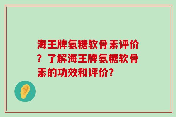 海王牌氨糖软骨素评价?了解海王牌氨糖软骨素的功效和评价?-第1张图片-氨糖科普网 海王牌氨糖软骨素评价?了解海王牌氨糖软骨素的功效和评价?-第1张图片-氨糖科普网