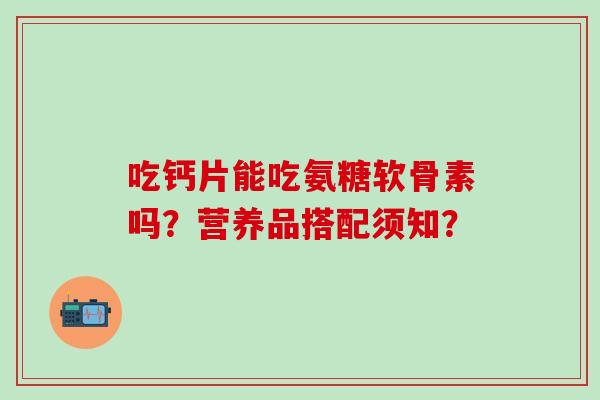 吃钙片能吃氨糖软骨素吗？营养品搭配须知？-第1张图片-氨糖科普网