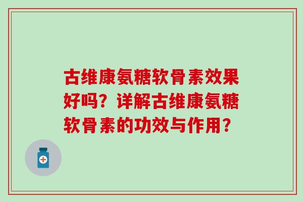 古维康氨糖软骨素效果好吗?详解古维康氨糖软骨素的功效与作用?-第1张图片-氨糖科普网 古维康氨糖软骨素效果好吗?详解古维康氨糖软骨素的功效与作用?-第1张图片-氨糖科普网