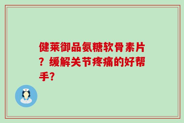 健莱御品氨糖软骨素片?缓解关节疼痛的好帮手?-第1张图片-氨糖科普网 健莱御品氨糖软骨素片?缓解关节疼痛的好帮手?-第1张图片-氨糖科普网