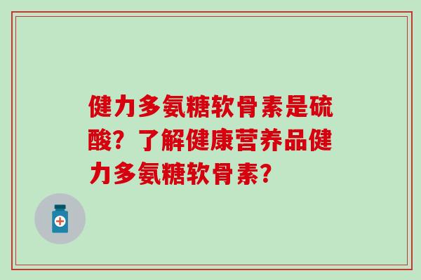 健力多氨糖软骨素是硫酸?了解健康营养品健力多氨糖软骨素?-第1张图片-氨糖科普网 健力多氨糖软骨素是硫酸?了解健康营养品健力多氨糖软骨素?-第1张图片-氨糖科普网
