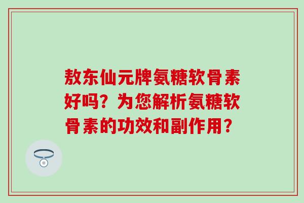 敖东仙元牌氨糖软骨素好吗?为您解析氨糖软骨素的功效和副作用?-第1张图片-氨糖科普网 敖东仙元牌氨糖软骨素好吗?为您解析氨糖软骨素的功效和副作用?-第1张图片-氨糖科普网