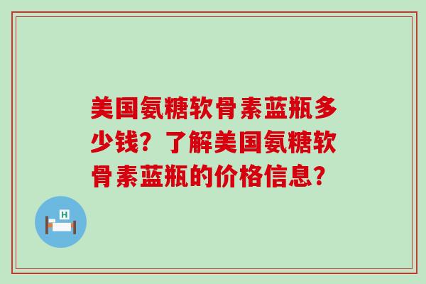 美国氨糖软骨素蓝瓶多少钱?了解美国氨糖软骨素蓝瓶的价格信息?-第1张图片-氨糖科普网 美国氨糖软骨素蓝瓶多少钱?了解美国氨糖软骨素蓝瓶的价格信息?-第1张图片-氨糖科普网