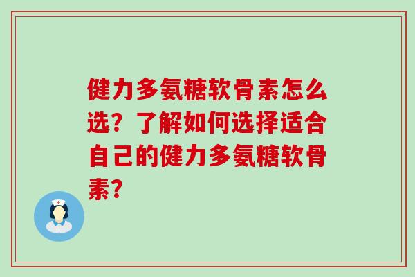 健力多氨糖软骨素怎么选?了解如何选择适合自己的健力多氨糖软骨素?-第1张图片-氨糖科普网 健力多氨糖软骨素怎么选?了解如何选择适合自己的健力多氨糖软骨素?-第1张图片-氨糖科普网