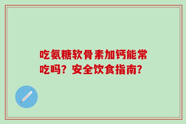 吃氨糖软骨素加钙能常吃吗?安全饮食指南?-第1张图片-氨糖科普网 吃氨糖软骨素加钙能常吃吗?安全饮食指南?-第1张图片-氨糖科普网