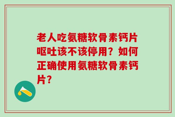 老人吃氨糖软骨素钙片呕吐该不该停用?如何正确使用氨糖软骨素钙片?-第1张图片-氨糖科普网 老人吃氨糖软骨素钙片呕吐该不该停用?如何正确使用氨糖软骨素钙片?-第1张图片-氨糖科普网