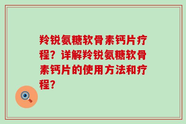 羚锐氨糖软骨素钙片疗程?详解羚锐氨糖软骨素钙片的使用方法和疗程?-第1张图片-氨糖科普网 羚锐氨糖软骨素钙片疗程?详解羚锐氨糖软骨素钙片的使用方法和疗程?-第1张图片-氨糖科普网