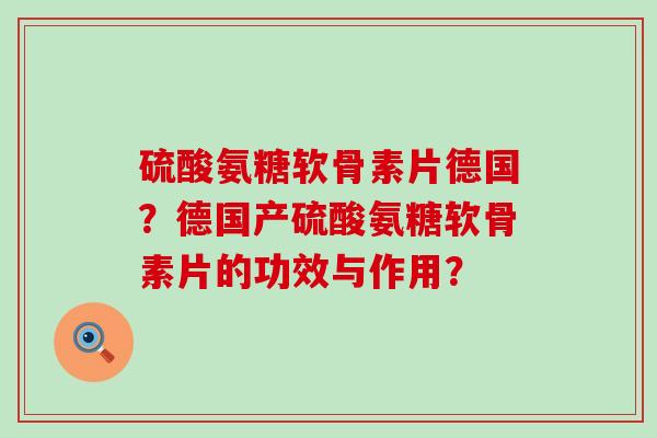 硫酸氨糖软骨素片德国?德国产硫酸氨糖软骨素片的功效与作用?-第1张图片-氨糖科普网 硫酸氨糖软骨素片德国?德国产硫酸氨糖软骨素片的功效与作用?-第1张图片-氨糖科普网