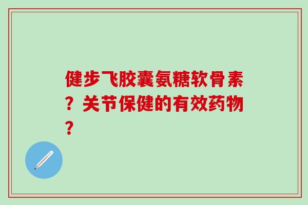 健步飞胶囊氨糖软骨素?关节保健的有效药物?-第1张图片-氨糖科普网 健步飞胶囊氨糖软骨素?关节保健的有效药物?-第1张图片-氨糖科普网