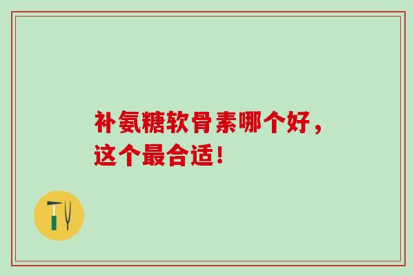 补氨糖软骨素哪个好,这个最合适!-第1张图片-氨糖科普网 补氨糖软骨素哪个好,这个最合适!-第1张图片-氨糖科普网
