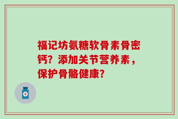 福记坊氨糖软骨素骨密钙?添加关节营养素,保护骨骼健康?-第1张图片-氨糖科普网 福记坊氨糖软骨素骨密钙?添加关节营养素,保护骨骼健康?-第1张图片-氨糖科普网