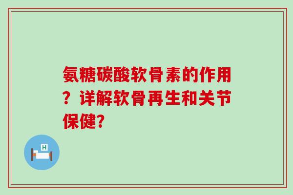 氨糖碳酸软骨素的作用？详解软骨再生和关节保健？-第1张图片-氨糖科普网