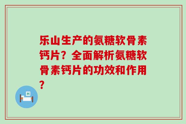 乐山生产的氨糖软骨素钙片?全面解析氨糖软骨素钙片的功效和作用?-第1张图片-氨糖科普网 乐山生产的氨糖软骨素钙片?全面解析氨糖软骨素钙片的功效和作用?-第1张图片-氨糖科普网