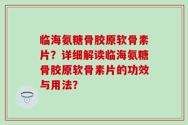 临海氨糖骨胶原软骨素片？详细解读临海氨糖骨胶原软骨素片的功效与用法？-第1张图片-氨糖科普网