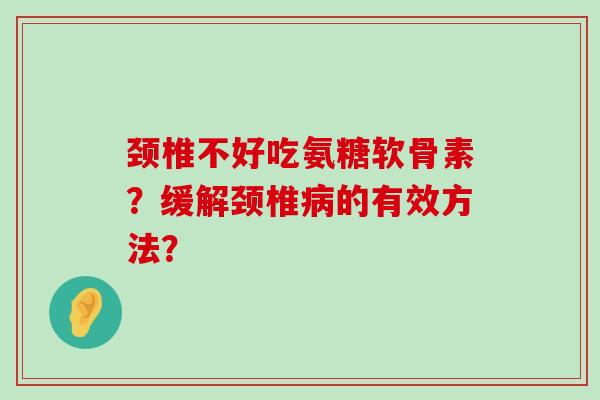 颈椎不好吃氨糖软骨素？缓解颈椎病的有效方法？-第1张图片-氨糖科普网