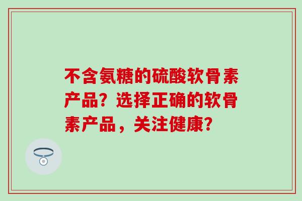 不含氨糖的硫酸软骨素产品?选择正确的软骨素产品,关注健康?-第1张图片-氨糖科普网 不含氨糖的硫酸软骨素产品?选择正确的软骨素产品,关注健康?-第1张图片-氨糖科普网